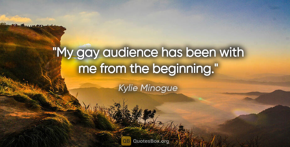 Kylie Minogue quote: "My gay audience has been with me from the beginning."