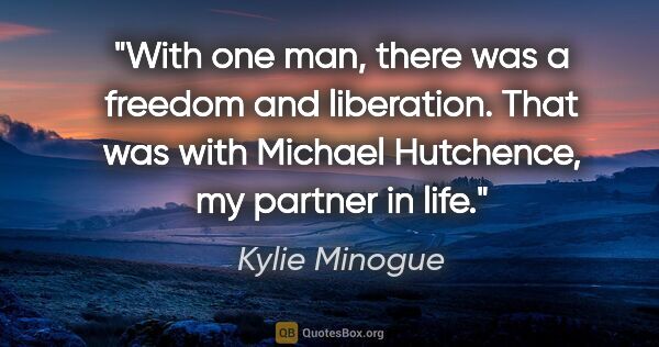 Kylie Minogue quote: "With one man, there was a freedom and liberation. That was..."