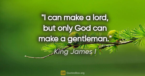 King James I quote: "I can make a lord, but only God can make a gentleman."