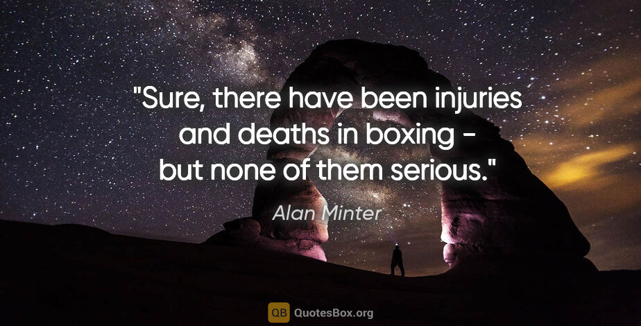 Alan Minter quote: "Sure, there have been injuries and deaths in boxing - but none..."