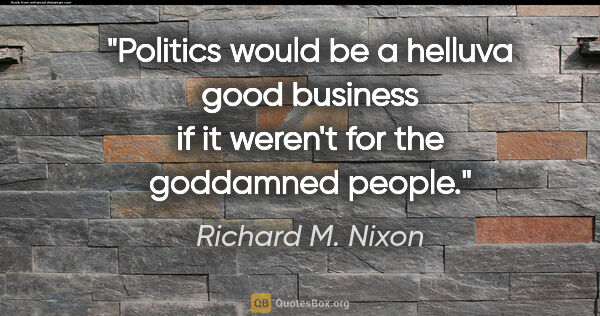 Richard M. Nixon quote: "Politics would be a helluva good business if it weren't for..."