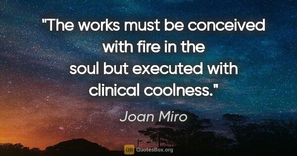 Joan Miro quote: "The works must be conceived with fire in the soul but executed..."
