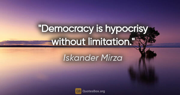 Iskander Mirza quote: "Democracy is hypocrisy without limitation."