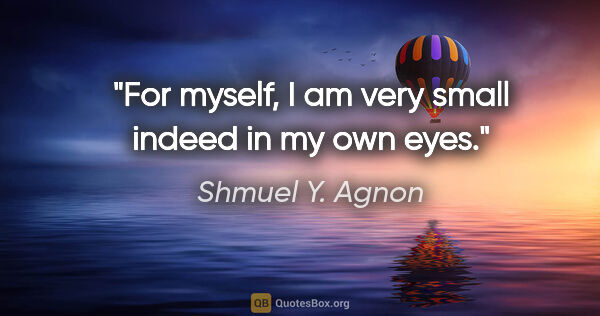 Shmuel Y. Agnon quote: "For myself, I am very small indeed in my own eyes."