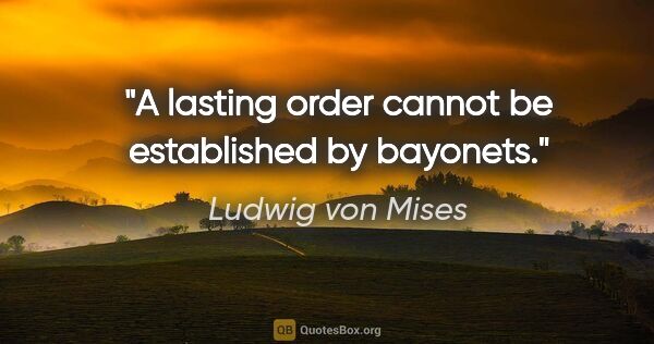 Ludwig von Mises quote: "A lasting order cannot be established by bayonets."