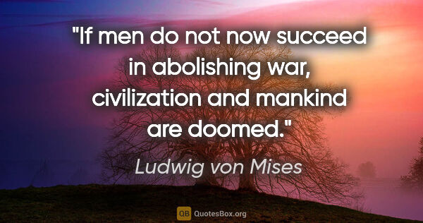 Ludwig von Mises quote: "If men do not now succeed in abolishing war, civilization and..."