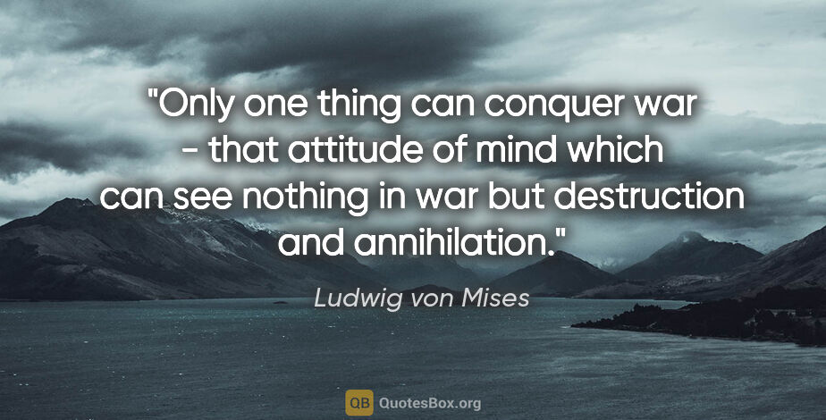 Ludwig von Mises quote: "Only one thing can conquer war - that attitude of mind which..."
