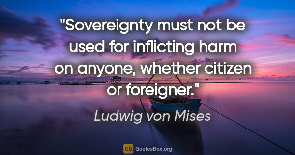 Ludwig von Mises quote: "Sovereignty must not be used for inflicting harm on anyone,..."