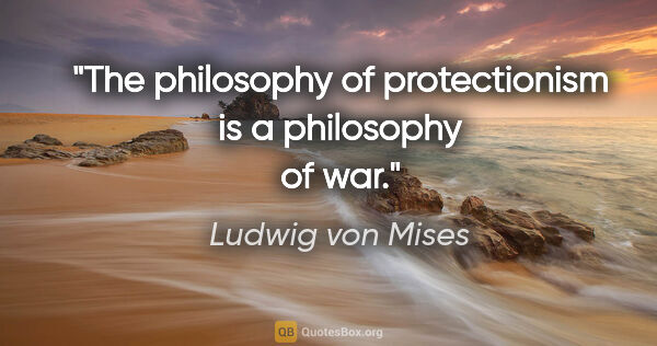 Ludwig von Mises quote: "The philosophy of protectionism is a philosophy of war."