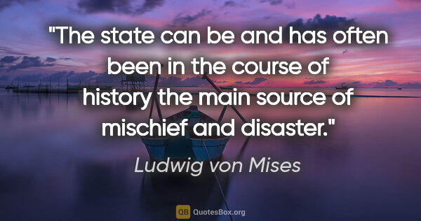 Ludwig von Mises quote: "The state can be and has often been in the course of history..."