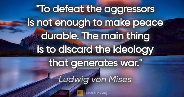 Ludwig von Mises quote: "To defeat the aggressors is not enough to make peace durable...."