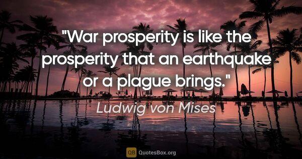 Ludwig von Mises quote: "War prosperity is like the prosperity that an earthquake or a..."