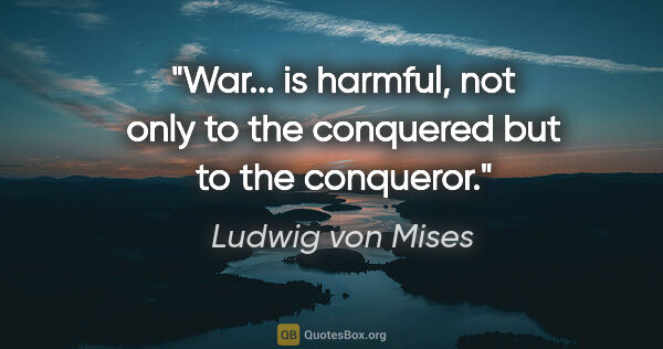 Ludwig von Mises quote: "War... is harmful, not only to the conquered but to the..."