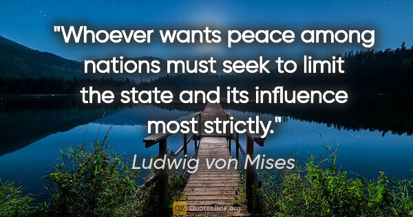 Ludwig von Mises quote: "Whoever wants peace among nations must seek to limit the state..."