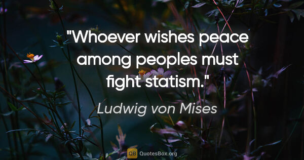 Ludwig von Mises quote: "Whoever wishes peace among peoples must fight statism."