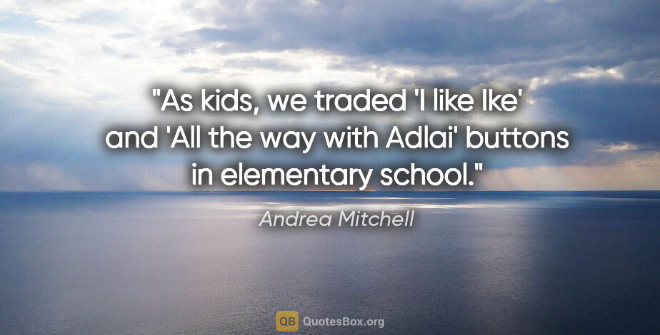 Andrea Mitchell quote: "As kids, we traded 'I like Ike' and 'All the way with Adlai'..."