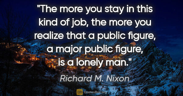 Richard M. Nixon quote: "The more you stay in this kind of job, the more you realize..."