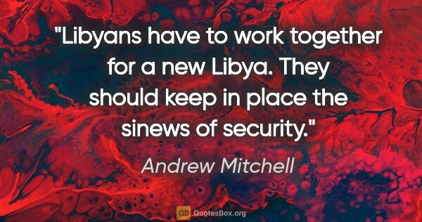 Andrew Mitchell quote: "Libyans have to work together for a new Libya. They should..."