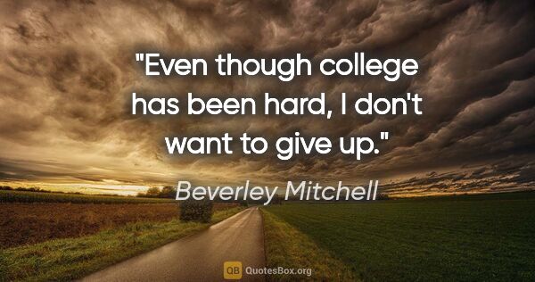 Beverley Mitchell quote: "Even though college has been hard, I don't want to give up."