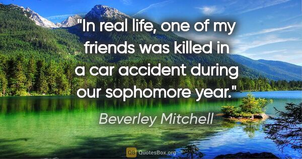 Beverley Mitchell quote: "In real life, one of my friends was killed in a car accident..."