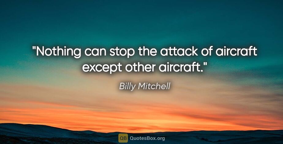 Billy Mitchell quote: "Nothing can stop the attack of aircraft except other aircraft."