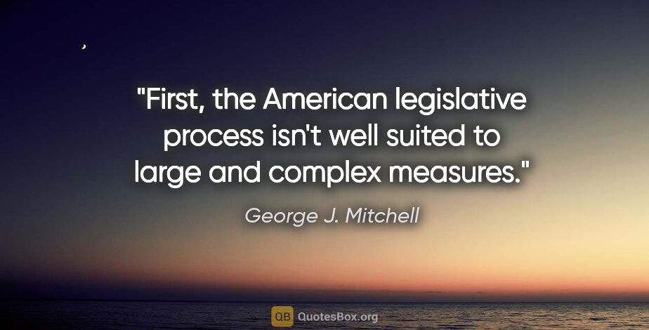 George J. Mitchell quote: "First, the American legislative process isn't well suited to..."