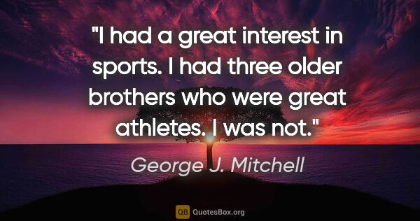 George J. Mitchell quote: "I had a great interest in sports. I had three older brothers..."