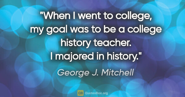 George J. Mitchell quote: "When I went to college, my goal was to be a college history..."
