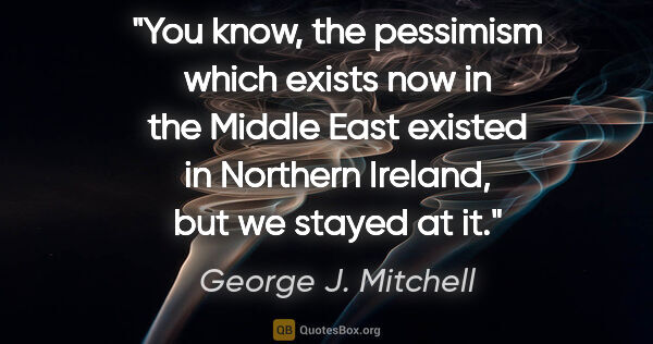 George J. Mitchell quote: "You know, the pessimism which exists now in the Middle East..."