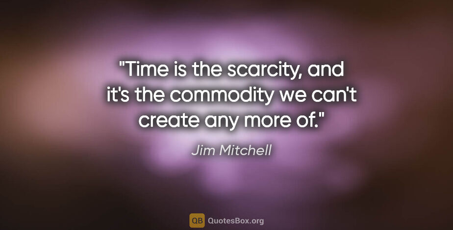 Jim Mitchell quote: "Time is the scarcity, and it's the commodity we can't create..."