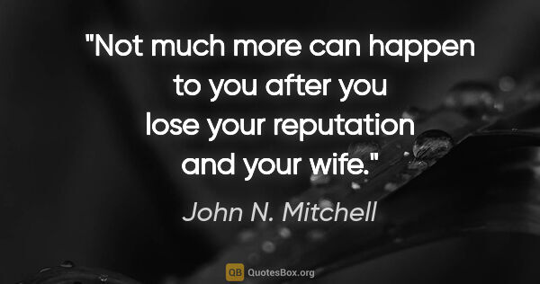 John N. Mitchell quote: "Not much more can happen to you after you lose your reputation..."