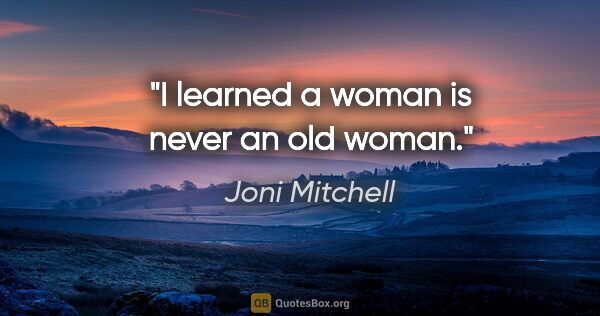 Joni Mitchell quote: "I learned a woman is never an old woman."