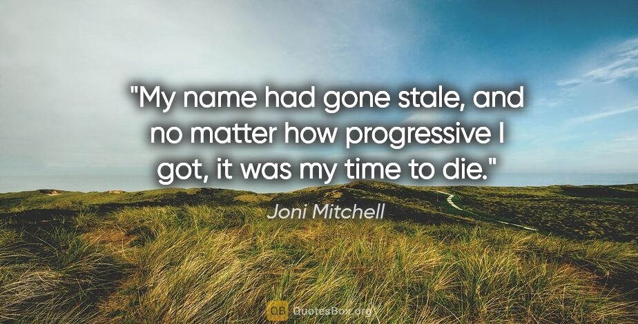 Joni Mitchell quote: "My name had gone stale, and no matter how progressive I got,..."