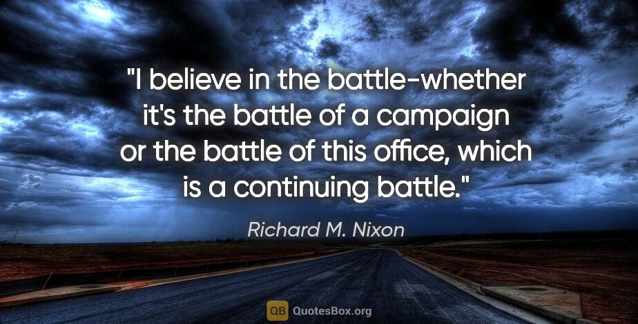 Richard M. Nixon quote: "I believe in the battle-whether it's the battle of a campaign..."