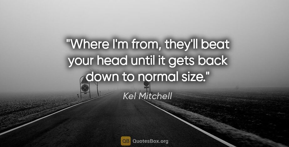 Kel Mitchell quote: "Where I'm from, they'll beat your head until it gets back down..."