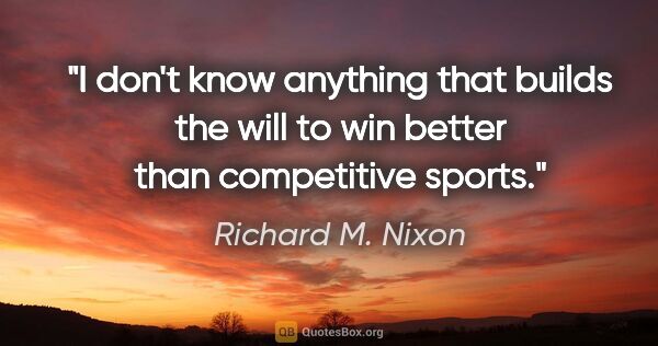 Richard M. Nixon quote: "I don't know anything that builds the will to win better than..."