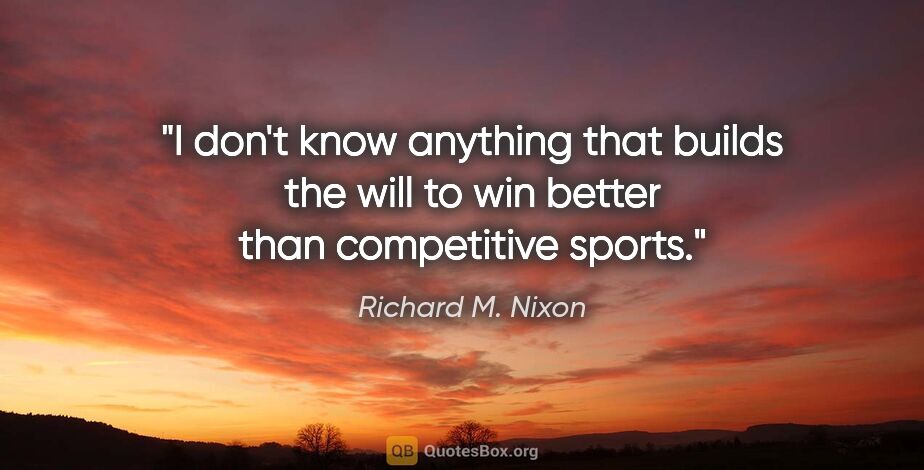 Richard M. Nixon quote: "I don't know anything that builds the will to win better than..."