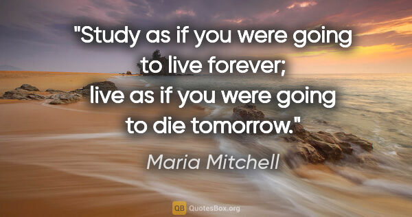 Maria Mitchell quote: "Study as if you were going to live forever; live as if you..."