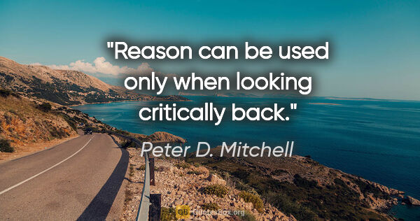 Peter D. Mitchell quote: "Reason can be used only when looking critically back."