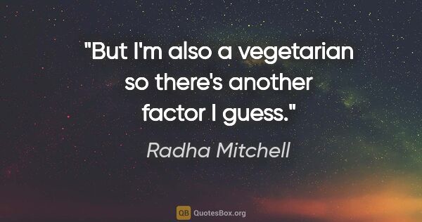 Radha Mitchell quote: "But I'm also a vegetarian so there's another factor I guess."