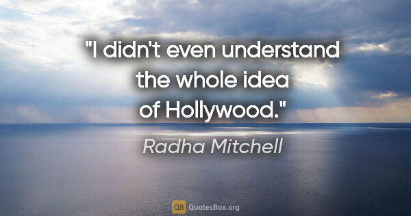 Radha Mitchell quote: "I didn't even understand the whole idea of Hollywood."