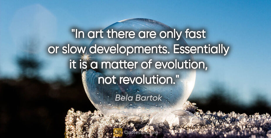 Bela Bartok quote: "In art there are only fast or slow developments. Essentially..."