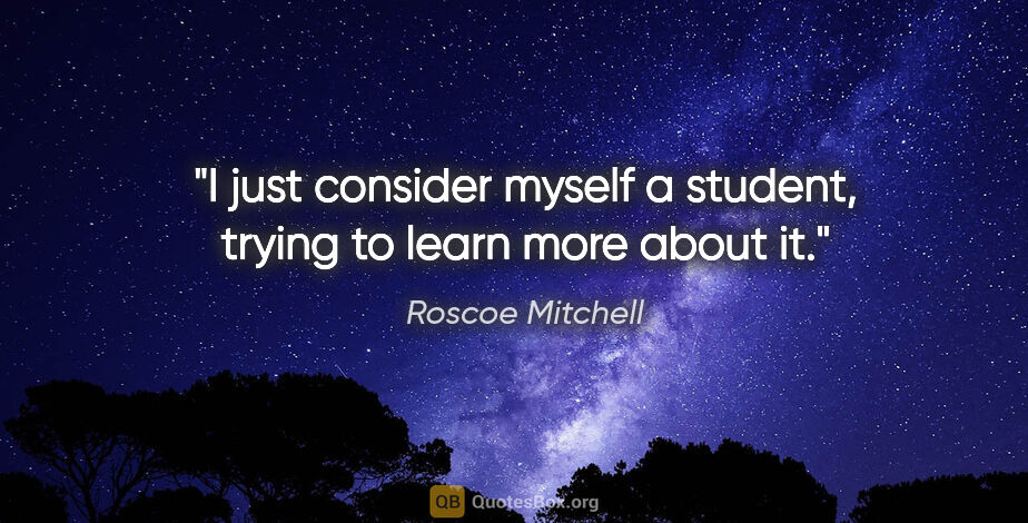 Roscoe Mitchell quote: "I just consider myself a student, trying to learn more about it."