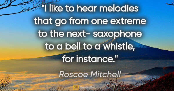 Roscoe Mitchell quote: "I like to hear melodies that go from one extreme to the next-..."