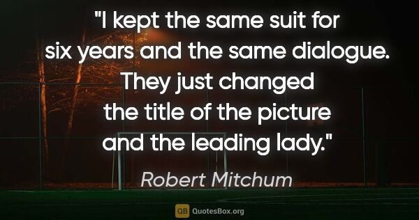 Robert Mitchum quote: "I kept the same suit for six years and the same dialogue. They..."