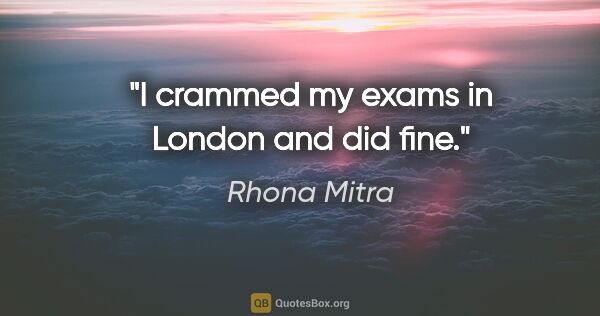 Rhona Mitra quote: "I crammed my exams in London and did fine."