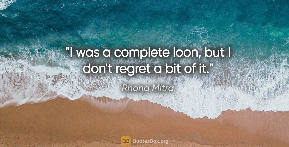 Rhona Mitra quote: "I was a complete loon, but I don't regret a bit of it."