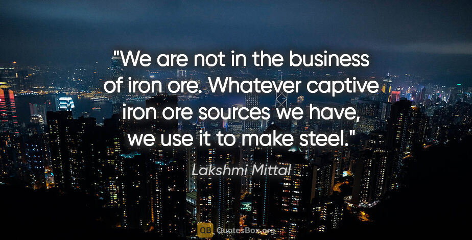 Lakshmi Mittal quote: "We are not in the business of iron ore. Whatever captive iron..."