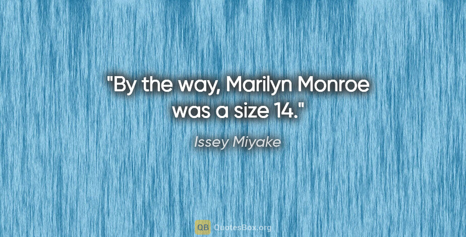 Issey Miyake quote: "By the way, Marilyn Monroe was a size 14."