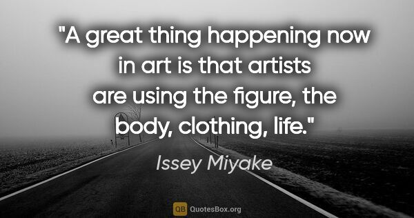 Issey Miyake quote: "A great thing happening now in art is that artists are using..."